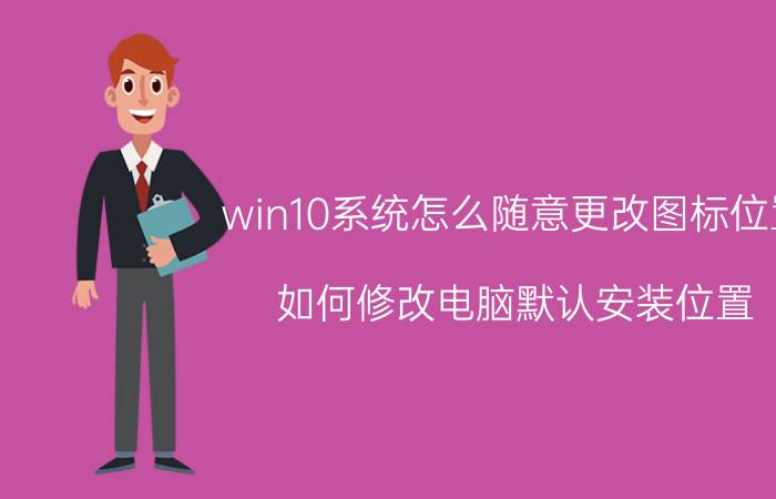 win10系统怎么随意更改图标位置 如何修改电脑默认安装位置？